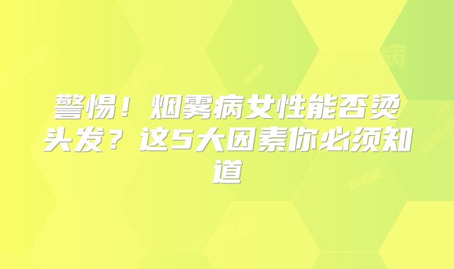 警惕！烟雾病女性能否烫头发？这5大因素你必须知道