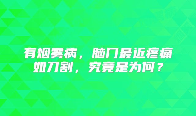 有烟雾病，脑门最近疼痛如刀割，究竟是为何？