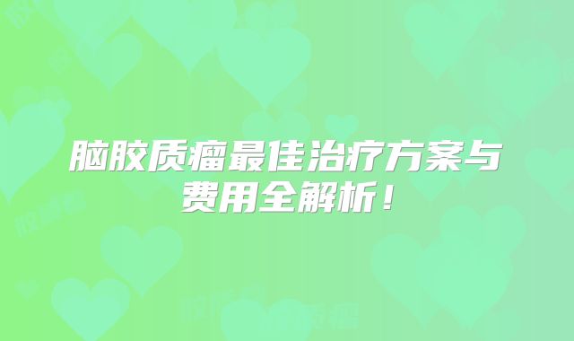 脑胶质瘤最佳治疗方案与费用全解析！