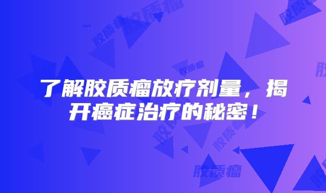 了解胶质瘤放疗剂量，揭开癌症治疗的秘密！