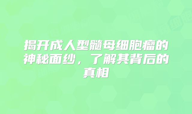 揭开成人型髓母细胞瘤的神秘面纱，了解其背后的真相