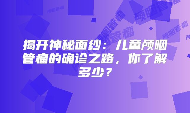 揭开神秘面纱：儿童颅咽管瘤的确诊之路，你了解多少？