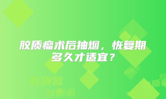 胶质瘤术后抽烟，恢复期多久才适宜？