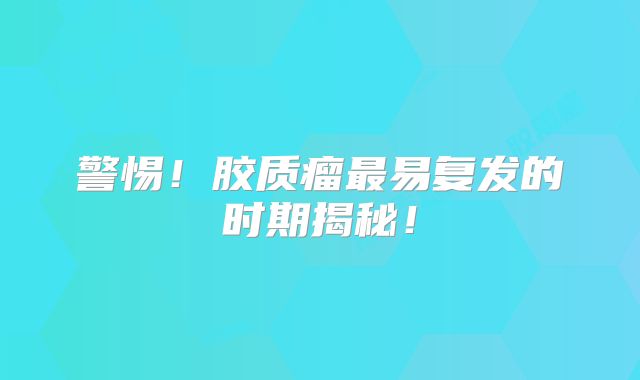 警惕！胶质瘤最易复发的时期揭秘！