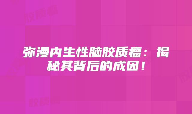 弥漫内生性脑胶质瘤：揭秘其背后的成因！