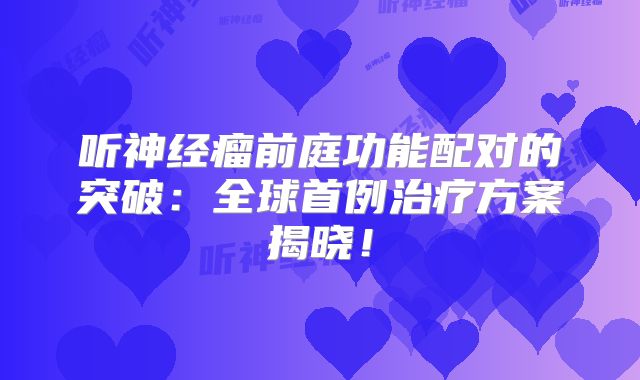 听神经瘤前庭功能配对的突破：全球首例治疗方案揭晓！