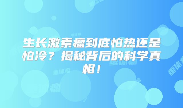 生长激素瘤到底怕热还是怕冷？揭秘背后的科学真相！