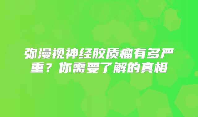 弥漫视神经胶质瘤有多严重？你需要了解的真相