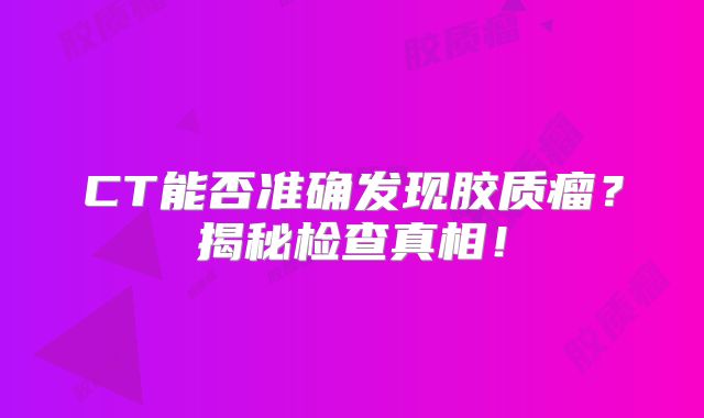 CT能否准确发现胶质瘤？揭秘检查真相！