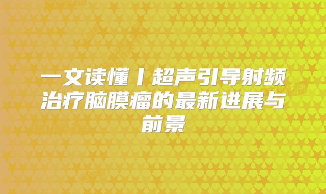 一文读懂丨超声引导射频治疗脑膜瘤的最新进展与前景
