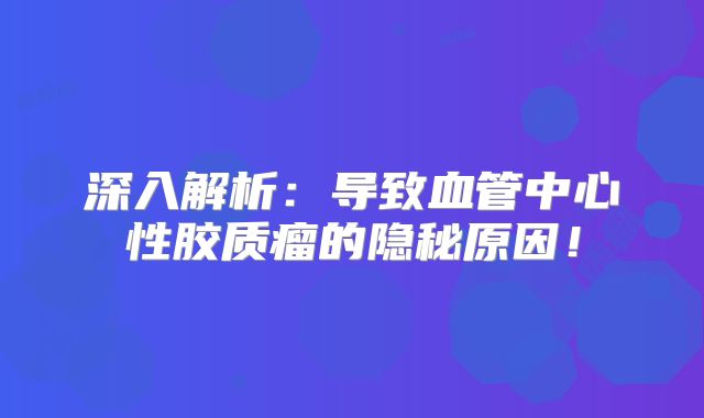 深入解析：导致血管中心性胶质瘤的隐秘原因！