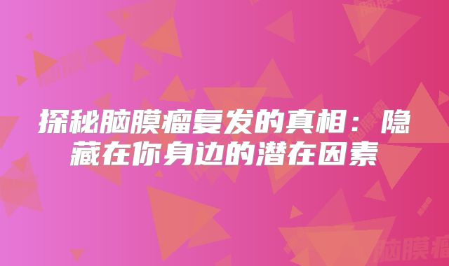 探秘脑膜瘤复发的真相：隐藏在你身边的潜在因素