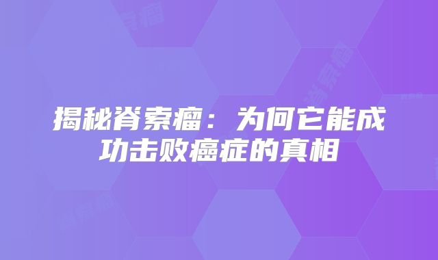 揭秘脊索瘤：为何它能成功击败癌症的真相