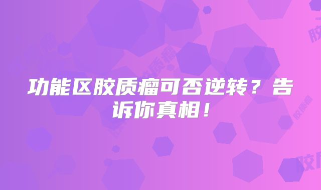 功能区胶质瘤可否逆转？告诉你真相！