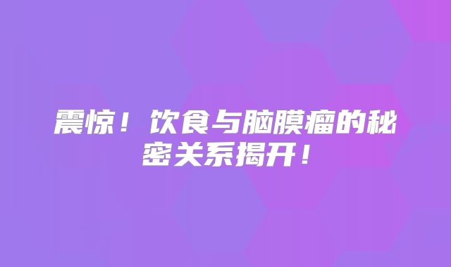 震惊！饮食与脑膜瘤的秘密关系揭开！