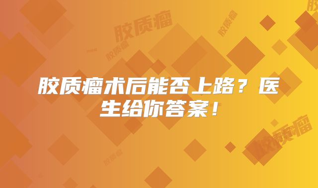 胶质瘤术后能否上路？医生给你答案！
