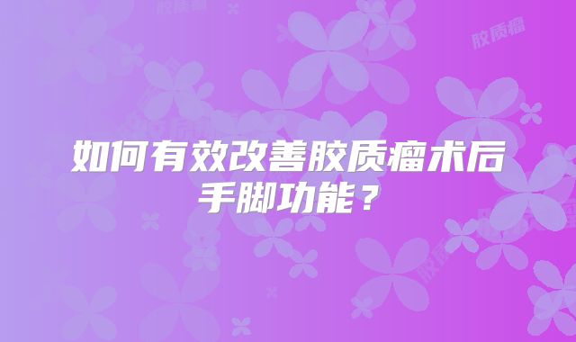 如何有效改善胶质瘤术后手脚功能？