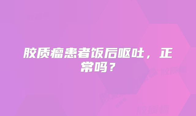 胶质瘤患者饭后呕吐，正常吗？