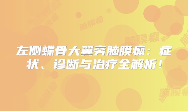 左侧蝶骨大翼旁脑膜瘤：症状、诊断与治疗全解析！