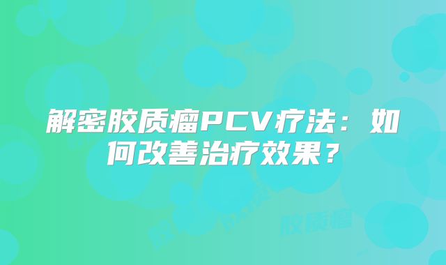 解密胶质瘤PCV疗法：如何改善治疗效果？