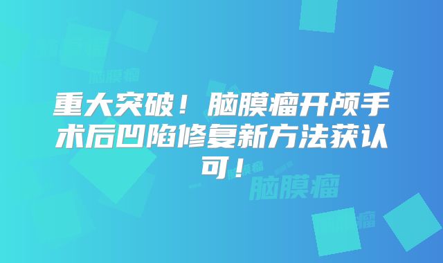重大突破！脑膜瘤开颅手术后凹陷修复新方法获认可！