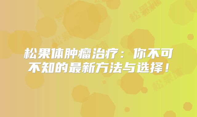 松果体肿瘤治疗：你不可不知的最新方法与选择！