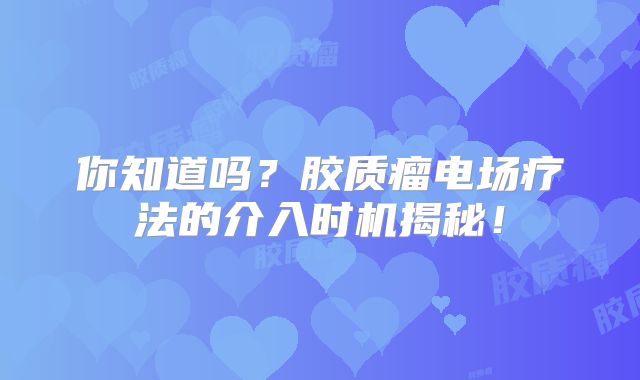 你知道吗？胶质瘤电场疗法的介入时机揭秘！