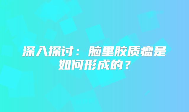 深入探讨：脑里胶质瘤是如何形成的？