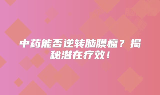 中药能否逆转脑膜瘤？揭秘潜在疗效！