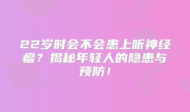 22岁时会不会患上听神经瘤？揭秘年轻人的隐患与预防！
