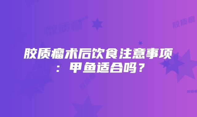 胶质瘤术后饮食注意事项：甲鱼适合吗？