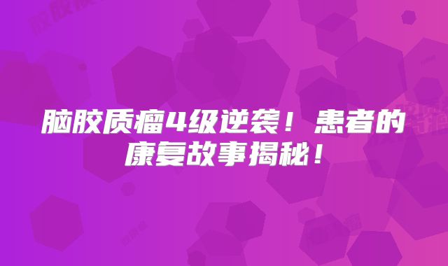 脑胶质瘤4级逆袭！患者的康复故事揭秘！