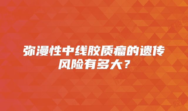 弥漫性中线胶质瘤的遗传风险有多大？