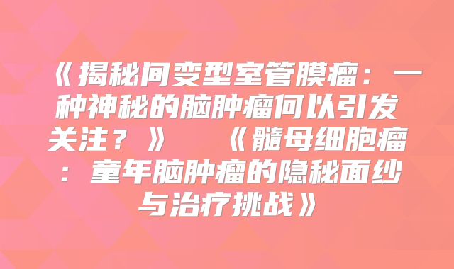 《揭秘间变型室管膜瘤：一种神秘的脑肿瘤何以引发关注？》  《髓母细胞瘤：童年脑肿瘤的隐秘面纱与治疗挑战》