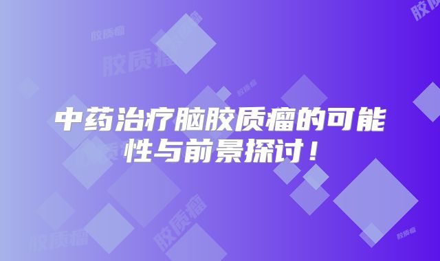 中药治疗脑胶质瘤的可能性与前景探讨！