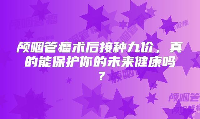 颅咽管瘤术后接种九价，真的能保护你的未来健康吗？