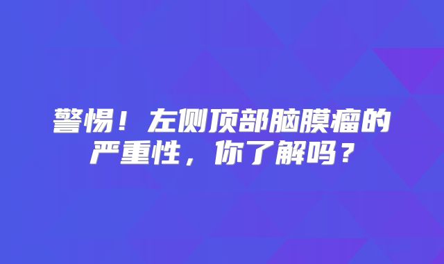 警惕！左侧顶部脑膜瘤的严重性，你了解吗？