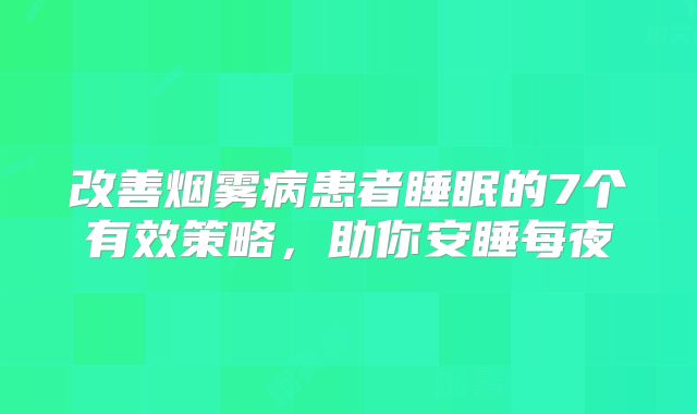 改善烟雾病患者睡眠的7个有效策略，助你安睡每夜