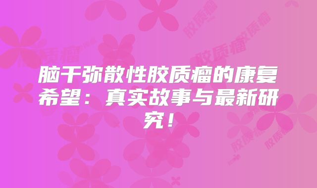 脑干弥散性胶质瘤的康复希望：真实故事与最新研究！