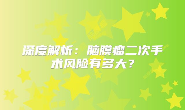 深度解析：脑膜瘤二次手术风险有多大？