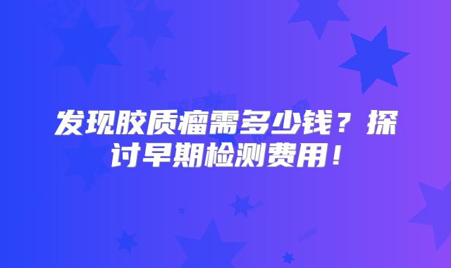 发现胶质瘤需多少钱？探讨早期检测费用！