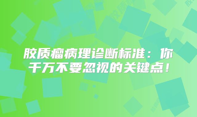 胶质瘤病理诊断标准：你千万不要忽视的关键点！