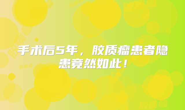 手术后5年，胶质瘤患者隐患竟然如此！
