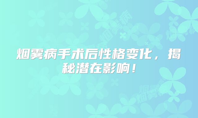 烟雾病手术后性格变化，揭秘潜在影响！