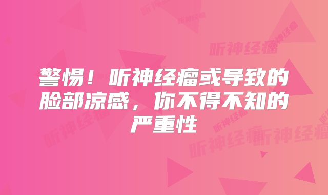 警惕！听神经瘤或导致的脸部凉感，你不得不知的严重性