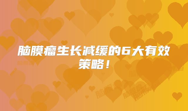 脑膜瘤生长减缓的6大有效策略！