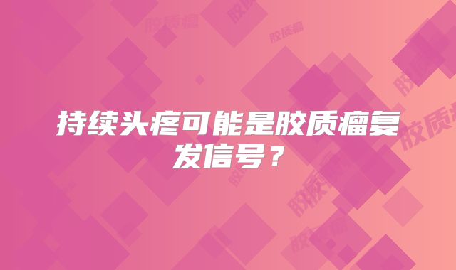 持续头疼可能是胶质瘤复发信号？