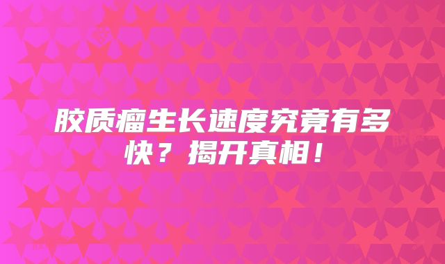 胶质瘤生长速度究竟有多快？揭开真相！