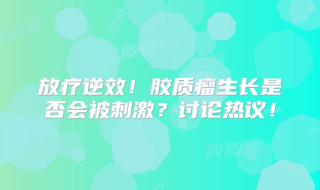 放疗逆效！胶质瘤生长是否会被刺激？讨论热议！