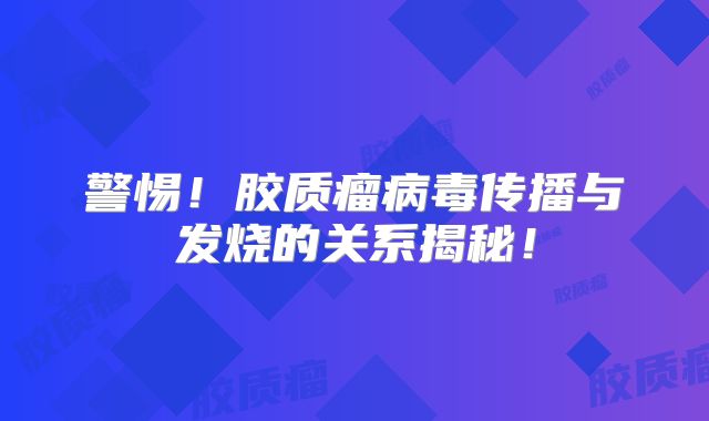 警惕！胶质瘤病毒传播与发烧的关系揭秘！